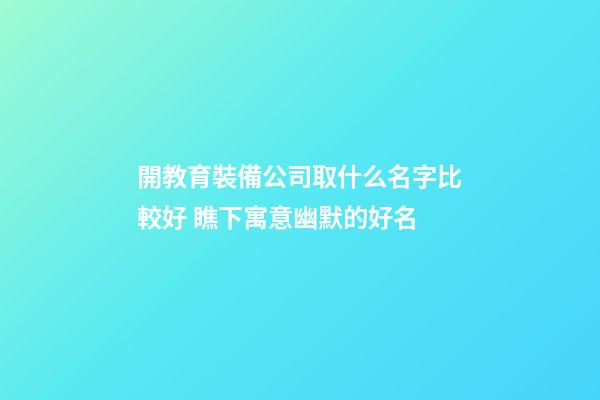 開教育裝備公司取什么名字比較好 瞧下寓意幽默的好名-第1張-公司起名-玄機(jī)派